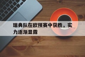 开云体育入口-瑞典队在欧预赛中获胜，实力逐渐显露()