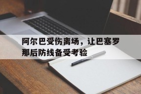 开云-阿尔巴受伤离场，让巴塞罗那后防线备受考验(巴萨官宣奥尔莫抵达巴塞罗那)