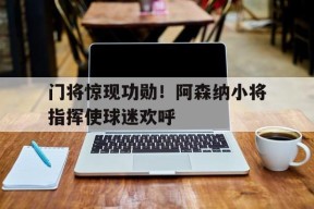 开云体育入口-门将惊现功勋！阿森纳小将指挥使球迷欢呼()