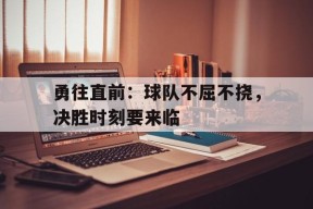 开云（中国）Kaiyun-勇往直前：球队不屈不挠，决胜时刻要来临()