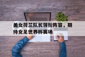 开云app-美女荷兰队长领衔阵容，期待女足世界杯赛场()